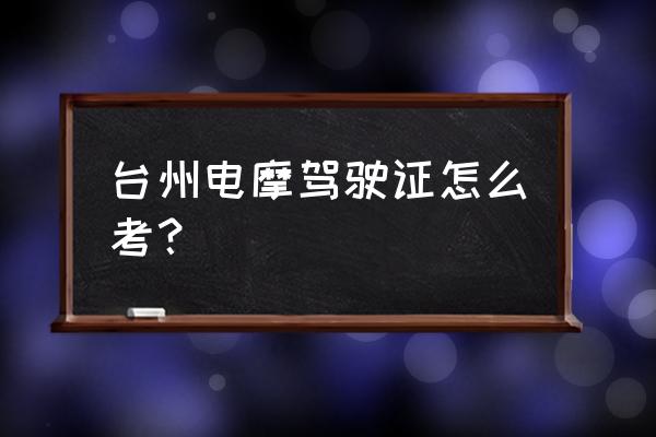 台州摩托车驾驶证怎么考 台州电摩驾驶证怎么考？