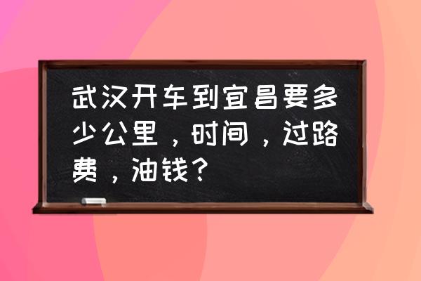 武汉到宜昌有多少公里 武汉开车到宜昌要多少公里，时间，过路费，油钱？