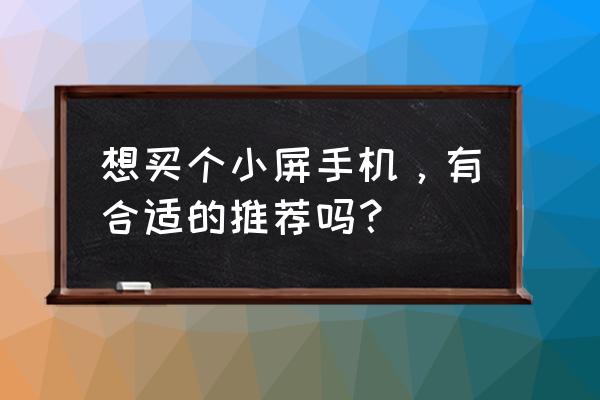 哪个智能手机小还好看 想买个小屏手机，有合适的推荐吗？