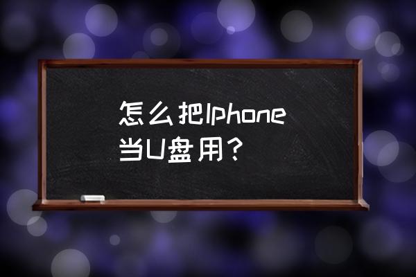 怎样将苹果手机变u盘 怎么把Iphone当U盘用？