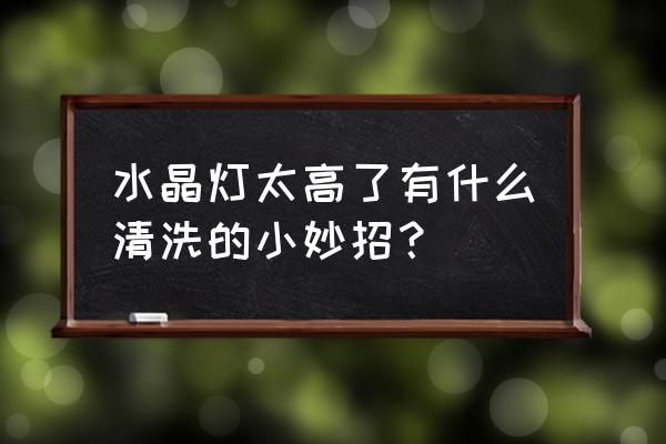 水晶灯用哪些清洗 水晶灯太高了有什么清洗的小妙招？