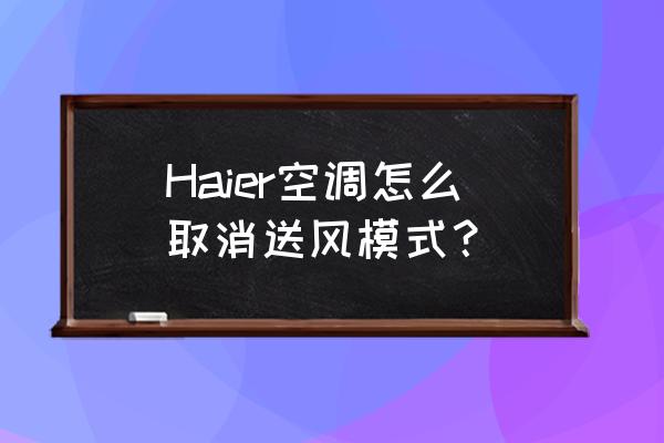 空调如何关掉送风 Haier空调怎么取消送风模式？