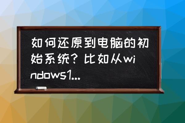 怎么把电脑系统降到初级系统 如何还原到电脑的初始系统？比如从windows10还原到8？