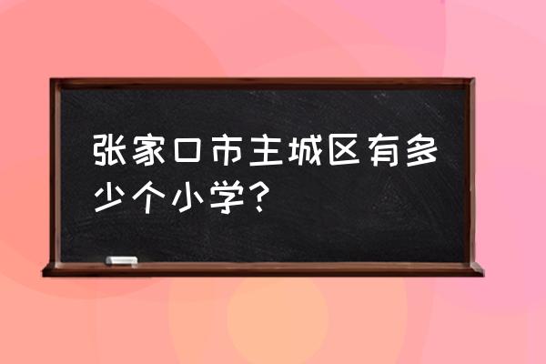 张家口万全县几所小学 张家口市主城区有多少个小学？