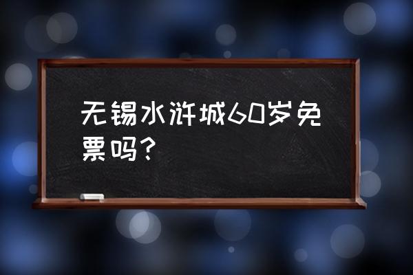 无锡三国城水浒城残疾人免费吗 无锡水浒城60岁免票吗？