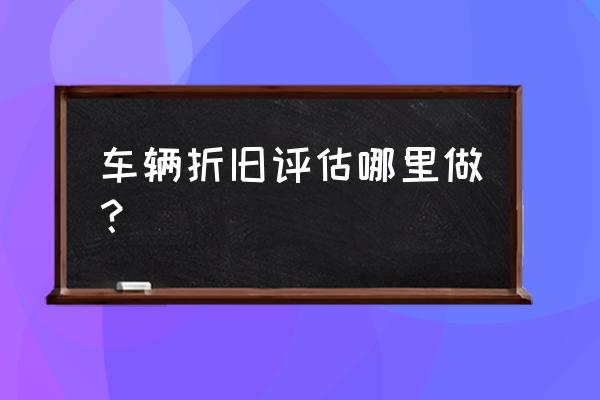 徐州车辆贬值在哪鉴定 车辆折旧评估哪里做？