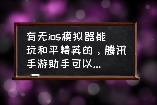 刺激战场苹果手机用什么模拟器 有无ios模拟器能玩和平精英的，腾讯手游助手可以玩和平精英吗（ios号）？