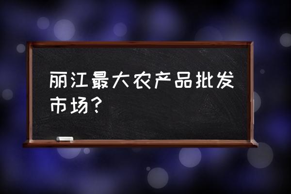 云南丽江进水果货源在哪里 丽江最大农产品批发市场？