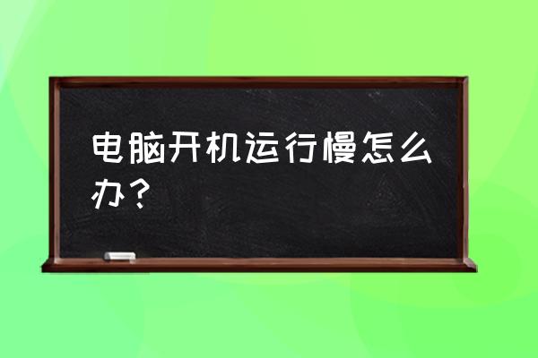 电脑主机开机反应慢怎么办 电脑开机运行慢怎么办？