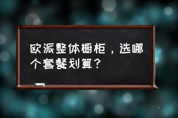 欧派橱柜套餐划算吗 欧派整体橱柜，选哪个套餐划算？