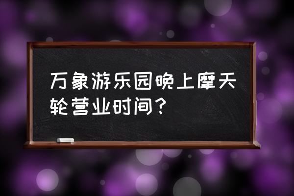 东营万象有过山车吗 万象游乐园晚上摩天轮营业时间？