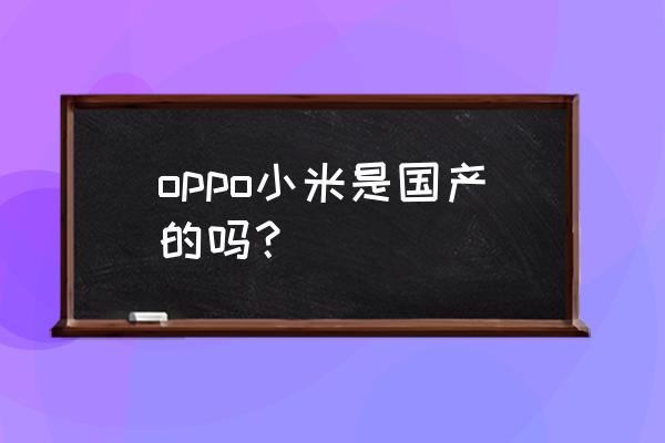 小米手机什么事国产的 oppo小米是国产的吗？