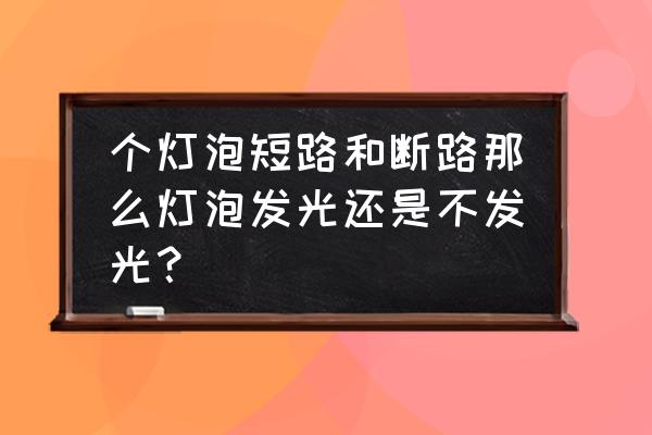 灯泡短路会发光吗 个灯泡短路和断路那么灯泡发光还是不发光？