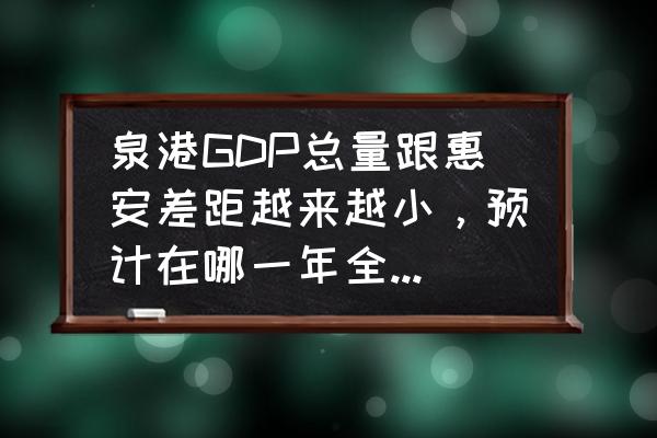 泉州惠安县经济怎么样 泉港GDP总量跟惠安差距越来越小，预计在哪一年全面超过惠安？