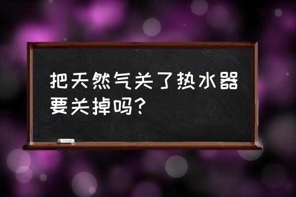 燃气阀门关了影响热水器吗 把天然气关了热水器要关掉吗？