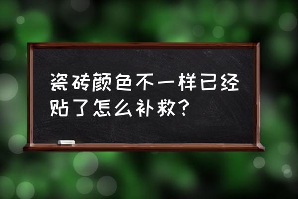 瓷砖颜色不好看怎么补救 瓷砖颜色不一样已经贴了怎么补救？