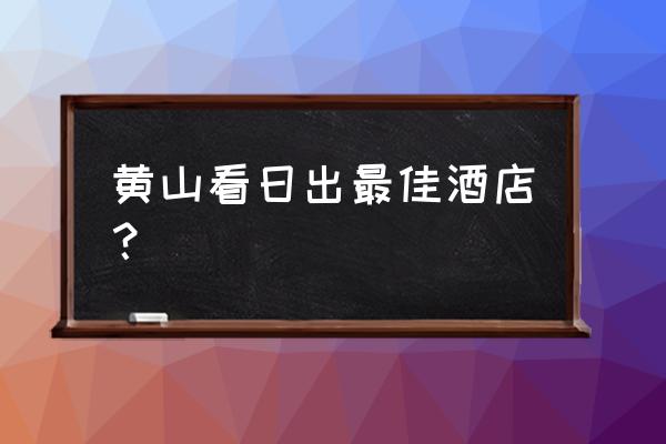 黄山有没有网红酒店 黄山看日出最佳酒店？