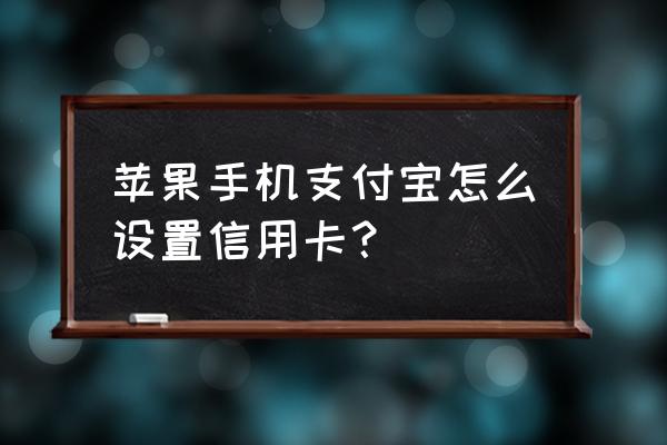 苹果手机怎么开信用卡支付宝吗 苹果手机支付宝怎么设置信用卡？