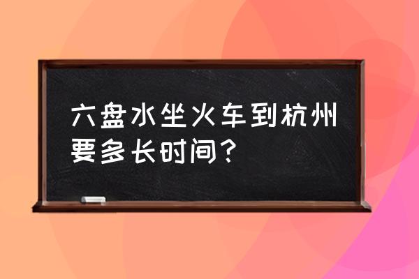 六盘水有直达杭州的火车票吗 六盘水坐火车到杭州要多长时间？