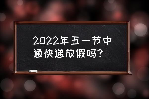 上饶中通快递是不是五一休息 2022年五一节中通快递放假吗？