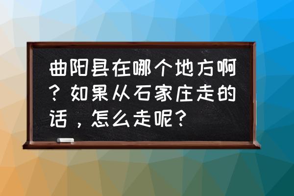 保定曲阳县是北京的什么方向 曲阳县在哪个地方啊？如果从石家庄走的话，怎么走呢？