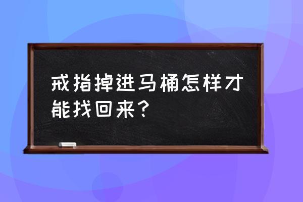 戒指丢到了马桶下水道里了怎么办 戒指掉进马桶怎样才能找回来？