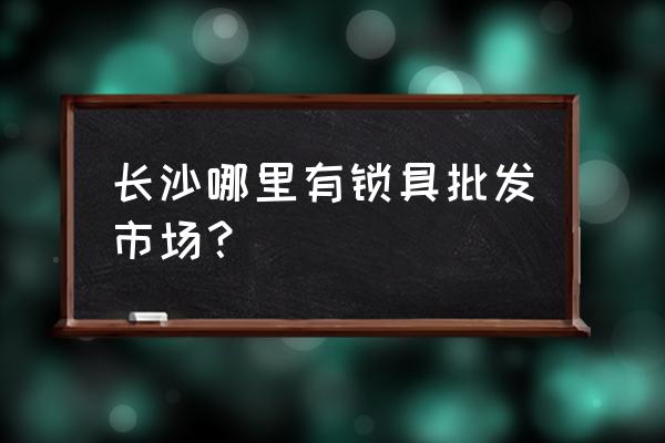 全国哪个地方室内门锁批发便宜 长沙哪里有锁具批发市场？