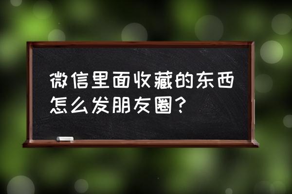 微信小程序收藏怎么发朋友圈 微信里面收藏的东西怎么发朋友圈？