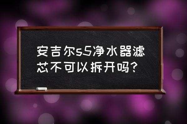 模块式滤芯能打开换吗 安吉尔s5净水器滤芯不可以拆开吗？