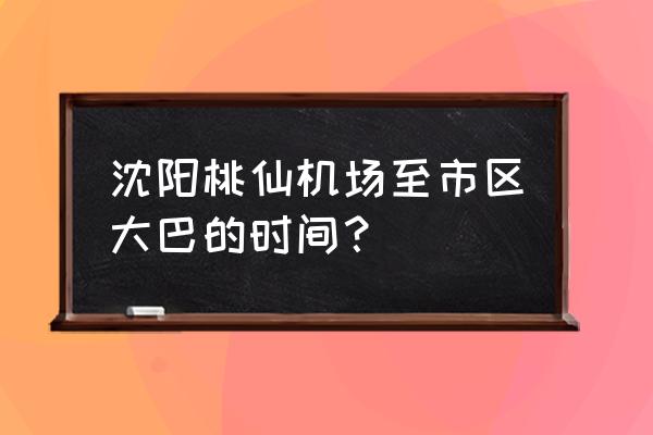 沈阳机场班车到几点发车 沈阳桃仙机场至市区大巴的时间？