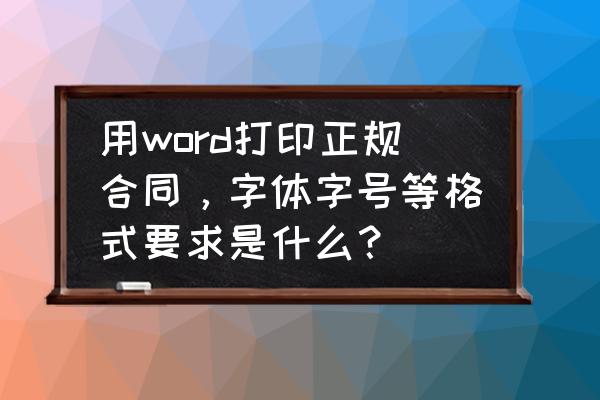 正版合同用什么字体 用word打印正规合同，字体字号等格式要求是什么？