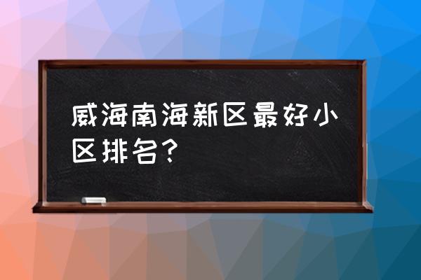 威海龙溪苑小区怎么样 威海南海新区最好小区排名？