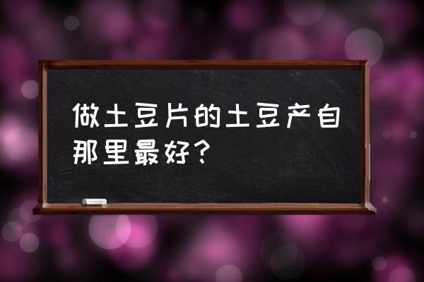 定西适合种云南土豆吗 做土豆片的土豆产自那里最好？