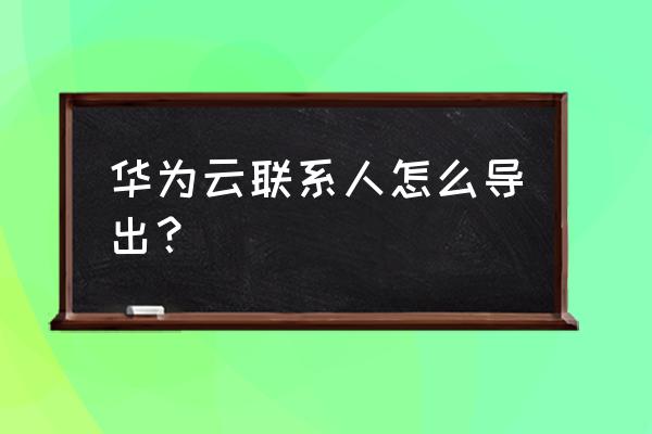 华为云服务里通讯录怎么转出 华为云联系人怎么导出？