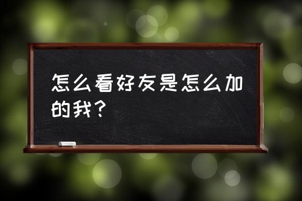 怎么看微信好友从那加的 怎么看好友是怎么加的我？