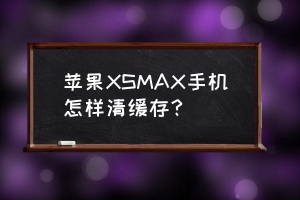 苹果xamax怎么清除系统内存 苹果XSMAX手机怎样清缓存？