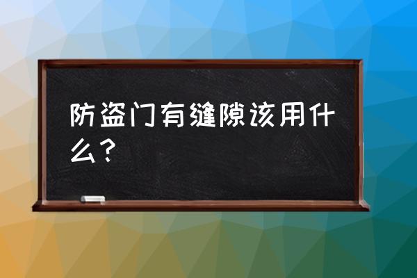 防盗门门扇与门槛之间有缝怎么粘 防盗门有缝隙该用什么？