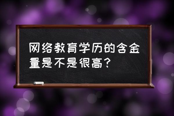 网络授课本科含金量大吗 网络教育学历的含金量是不是很高？