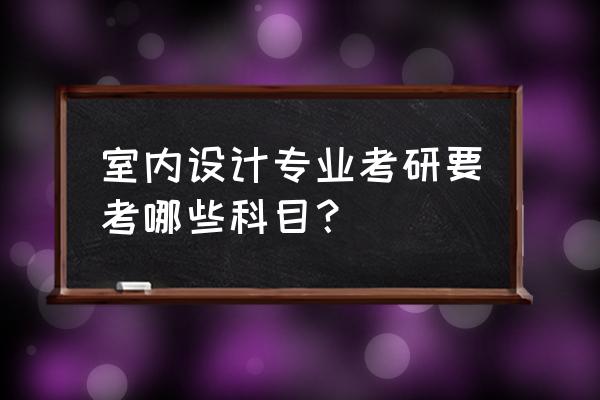 室内设计考研时需要考什么 室内设计专业考研要考哪些科目？