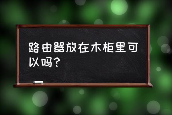 路由器放柜子里面吗 路由器放在木柜里可以吗？