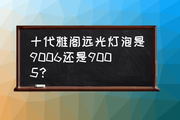 十代雅阁大灯什么型号 十代雅阁远光灯泡是9006还是9005？