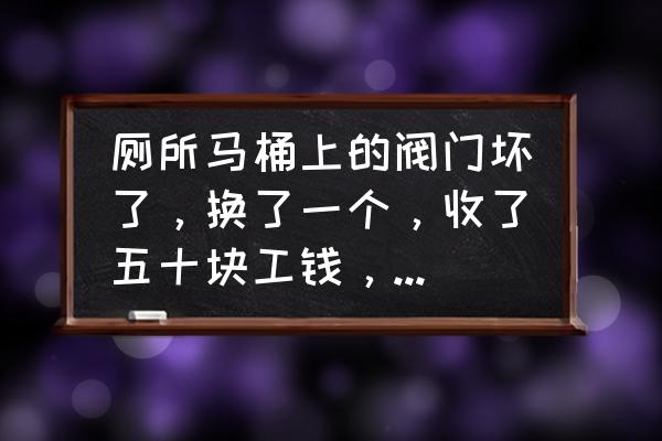 抽水马桶阀门多少钱 厕所马桶上的阀门坏了，换了一个，收了五十块工钱，是不是贵了？图一地上的铜阀是坏的。图二是换上的？