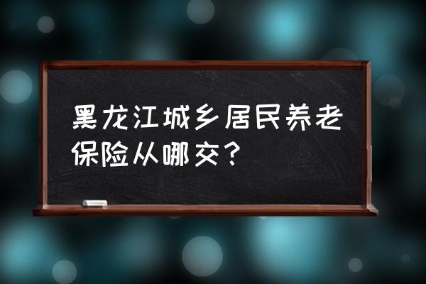 绥化农村社保在哪交 黑龙江城乡居民养老保险从哪交？