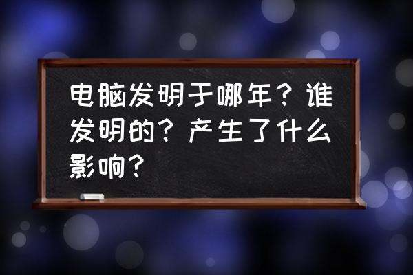 电脑在什么时候被谁发明 电脑发明于哪年？谁发明的？产生了什么影响？