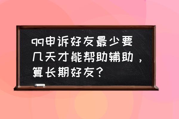 qq申诉好友要几天 qq申诉好友最少要几天才能帮助辅助，算长期好友？