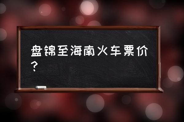 盘锦中转几点发车 盘锦至海南火车票价？