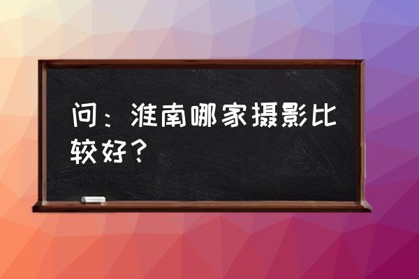 淮南哪家影楼拍婚纱照好 问：淮南哪家摄影比较好？