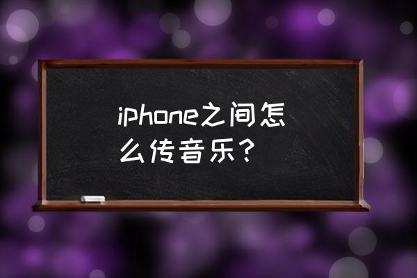 苹果手机怎么转发音频 iphone之间怎么传音乐？