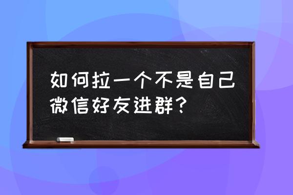 微信群聊怎么邀请不是好友的人 如何拉一个不是自己微信好友进群？