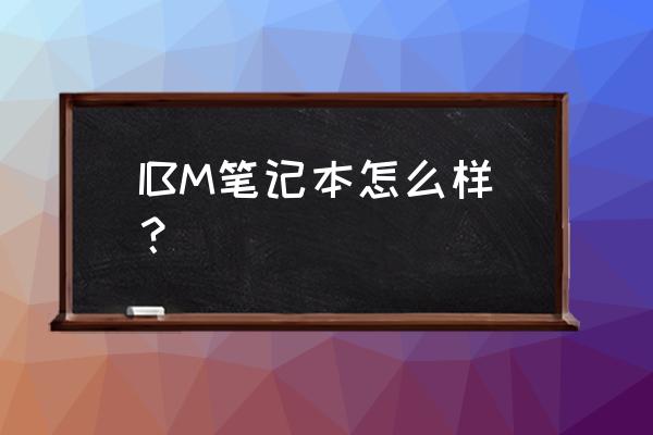 ibm笔记本性能怎么样 IBM笔记本怎么样？